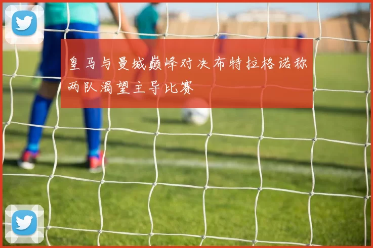 皇马与曼城巅峰对决布特拉格诺称两队渴望主导比赛