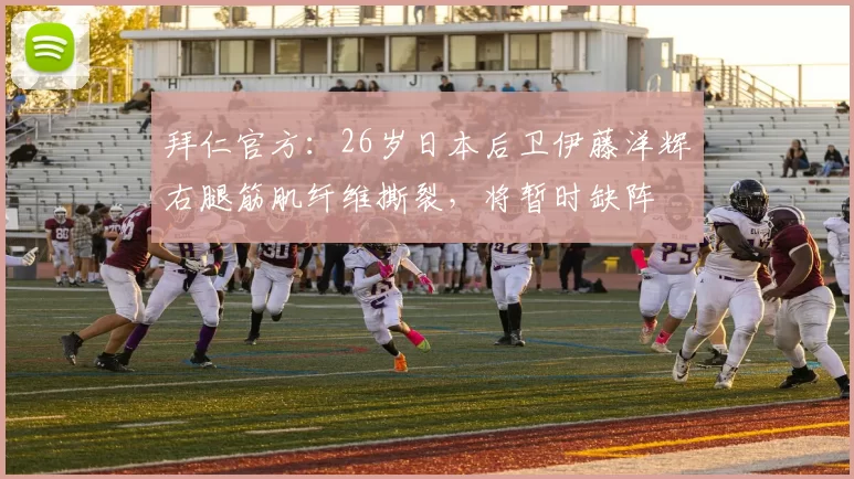 拜仁官方：26岁日本后卫伊藤洋辉右腿筋肌纤维撕裂，将暂时缺阵