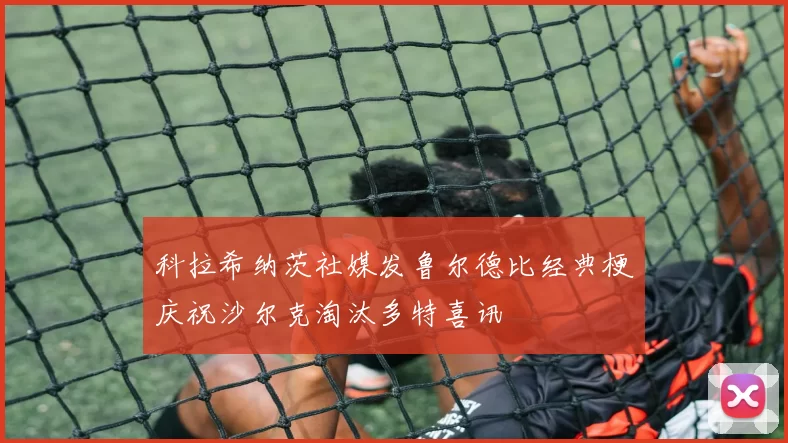 科拉希纳茨社媒发鲁尔德比经典梗庆祝沙尔克淘汰多特喜讯
