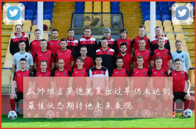 瓜帅坦言罗德里复出过早仍未达到最佳状态期待他未来表现