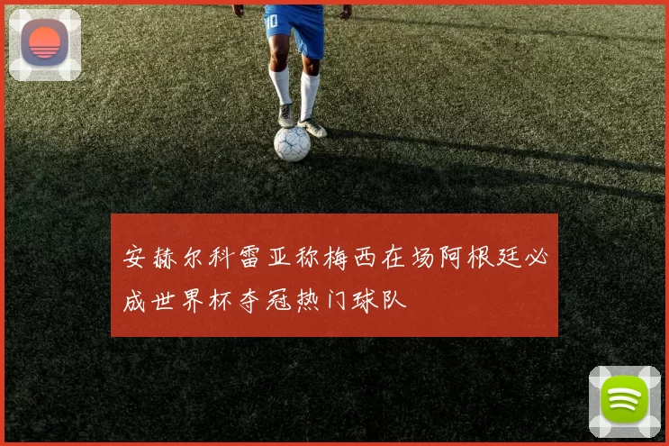 安赫尔科雷亚称梅西在场阿根廷必成世界杯夺冠热门球队