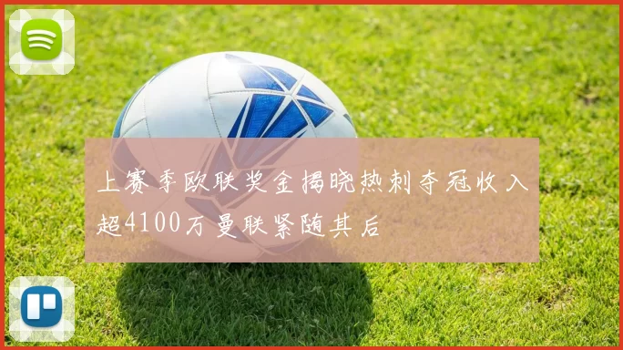 上赛季欧联奖金揭晓热刺夺冠收入超4100万曼联紧随其后