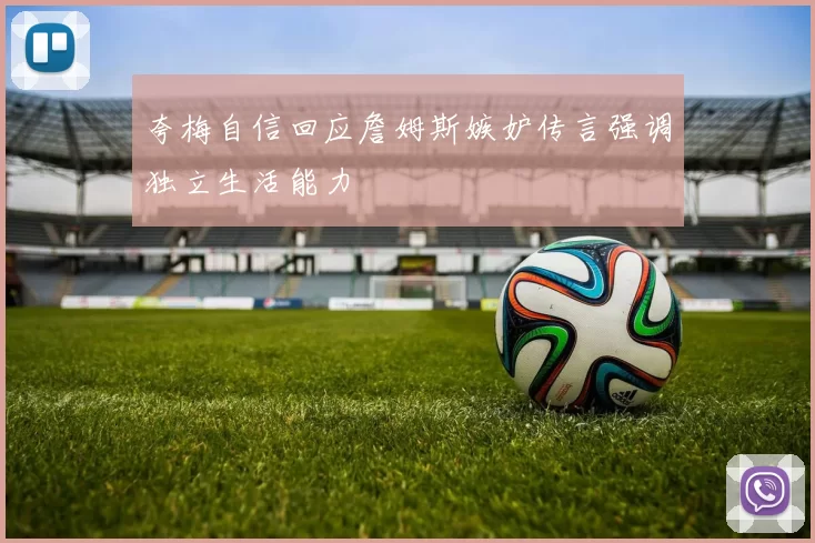 夸梅自信回应詹姆斯嫉妒传言强调独立生活能力