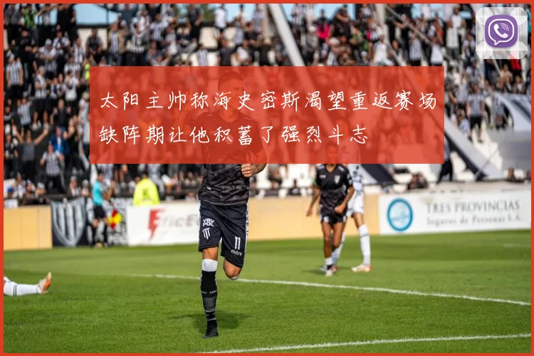 太阳主帅称海史密斯渴望重返赛场缺阵期让他积蓄了强烈斗志