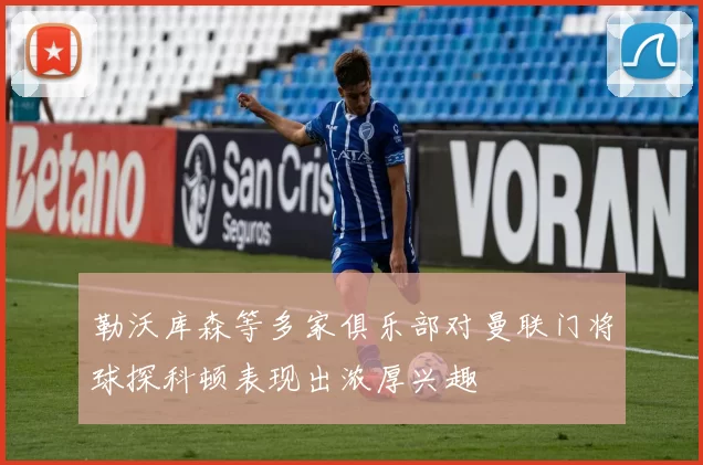 勒沃库森等多家俱乐部对曼联门将球探科顿表现出浓厚兴趣