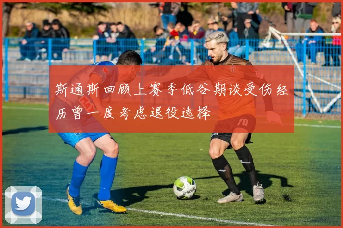 斯通斯回顾上赛季低谷期谈受伤经历曾一度考虑退役选择