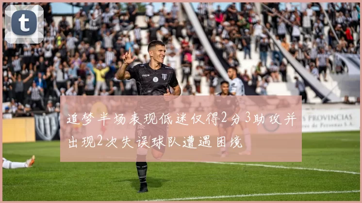 追梦半场表现低迷仅得2分3助攻并出现2次失误球队遭遇困境