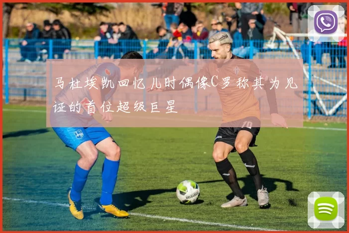 马杜埃凯回忆儿时偶像C罗称其为见证的首位超级巨星