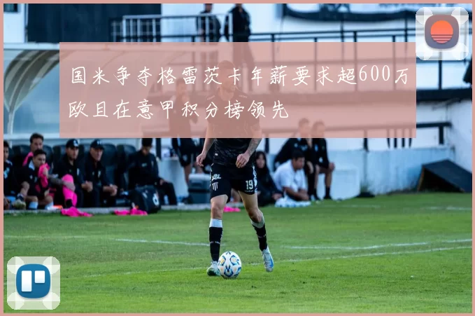 国米争夺格雷茨卡年薪要求超600万欧且在意甲积分榜领先