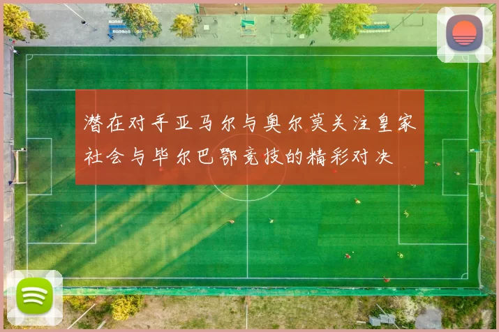潜在对手亚马尔与奥尔莫关注皇家社会与毕尔巴鄂竞技的精彩对决
