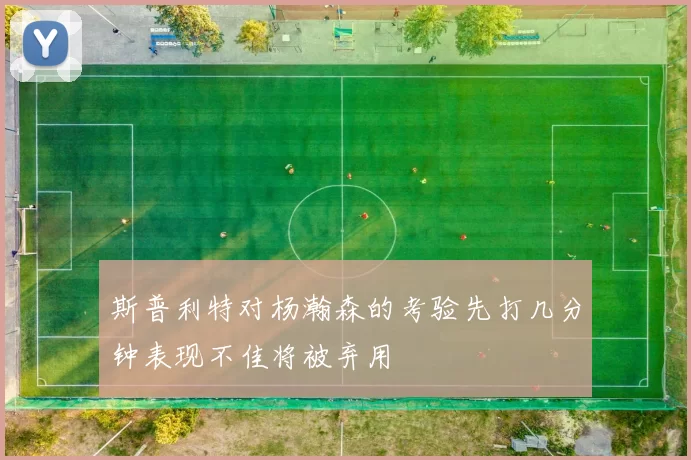 斯普利特对杨瀚森的考验先打几分钟表现不佳将被弃用