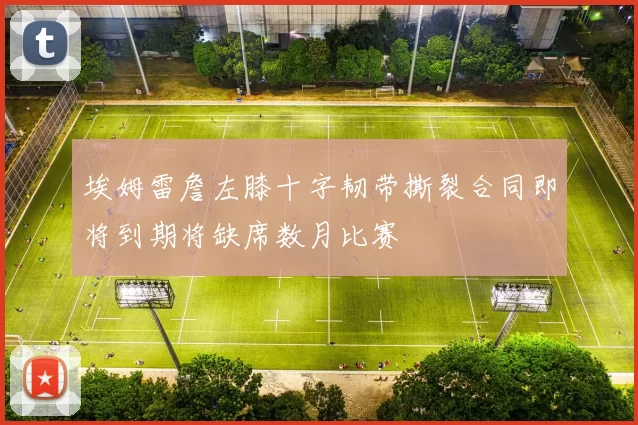 埃姆雷詹左膝十字韧带撕裂合同即将到期将缺席数月比赛