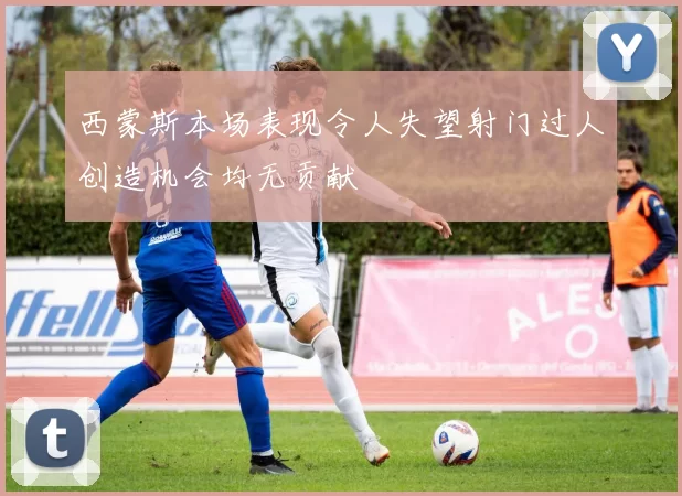 西蒙斯本场表现令人失望射门过人创造机会均无贡献