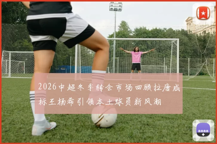 2026中超冬季转会市场回顾拉唐成标王杨希引领本土球员新风潮