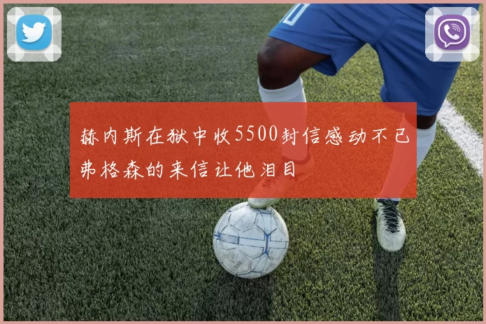 赫内斯在狱中收5500封信感动不已弗格森的来信让他泪目