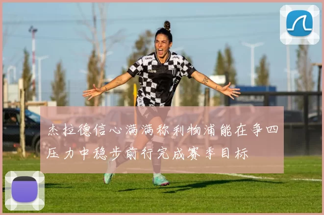杰拉德信心满满称利物浦能在争四压力中稳步前行完成赛季目标