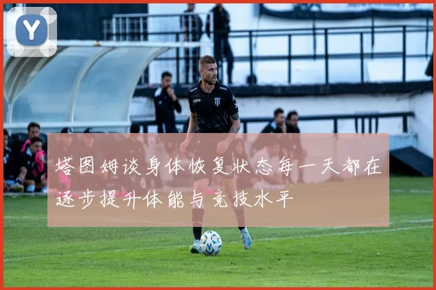 塔图姆谈身体恢复状态每一天都在逐步提升体能与竞技水平