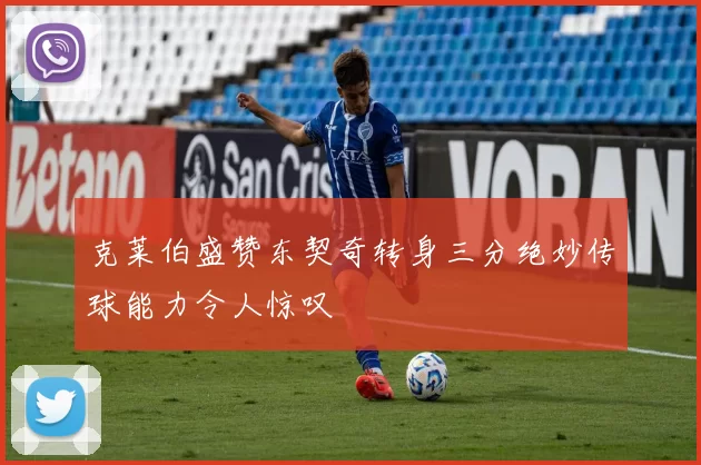 克莱伯盛赞东契奇转身三分绝妙传球能力令人惊叹