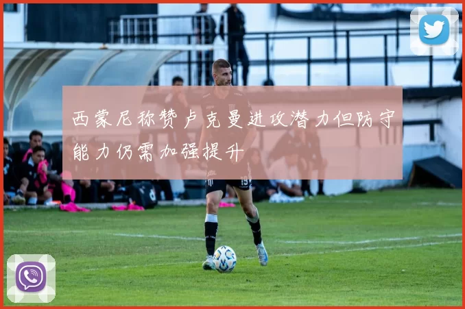 西蒙尼称赞卢克曼进攻潜力但防守能力仍需加强提升
