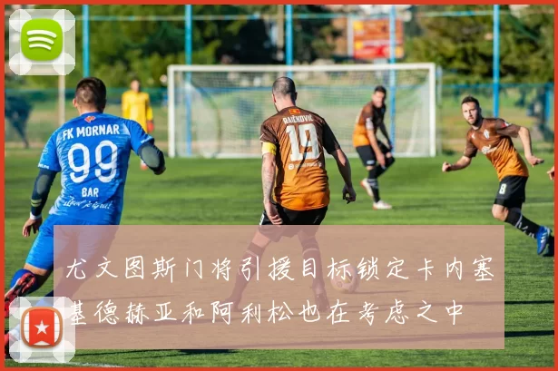 尤文图斯门将引援目标锁定卡内塞基德赫亚和阿利松也在考虑之中