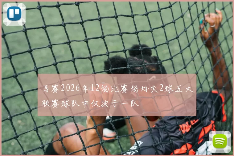 马赛2026年12场比赛场均失2球五大联赛球队中仅次于一队