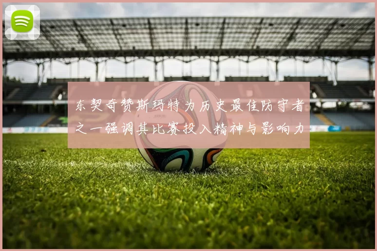 东契奇赞斯玛特为历史最佳防守者之一强调其比赛投入精神与影响力