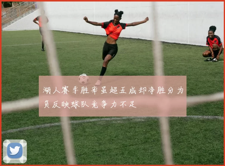 湖人赛季胜率虽超五成却净胜分为负反映球队竞争力不足