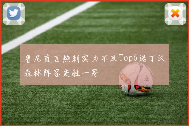 鲁尼直言热刺实力不及Top6诺丁汉森林阵容更胜一筹