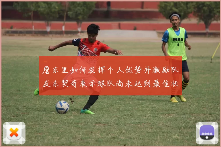 詹东里如何发挥个人优势并激励队友东契奇表示球队尚未达到最佳状态