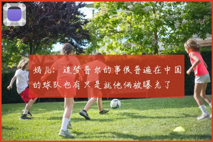 娟儿：追梦普尔的事很普遍在中国的球队也有只是就他俩被曝光了
