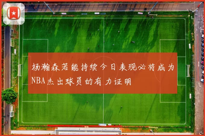 杨瀚森若能持续今日表现必将成为NBA杰出球员的有力证明