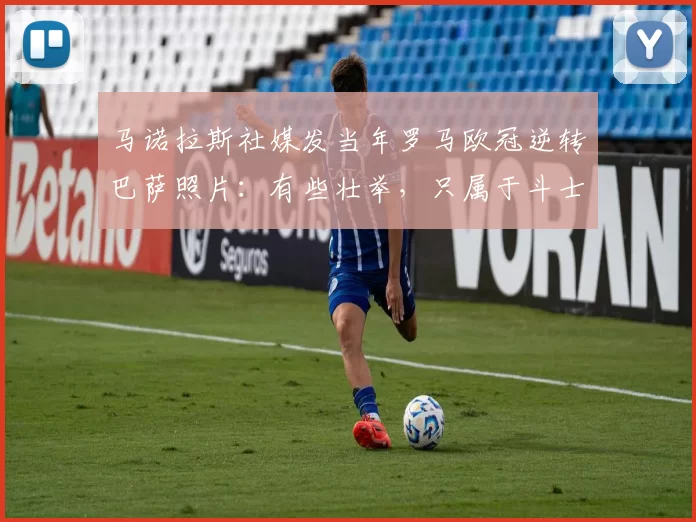 马诺拉斯社媒发当年罗马欧冠逆转巴萨照片：有些壮举，只属于斗士